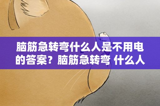 脑筋急转弯什么人是不用电的答案？脑筋急转弯 什么人是不用电的