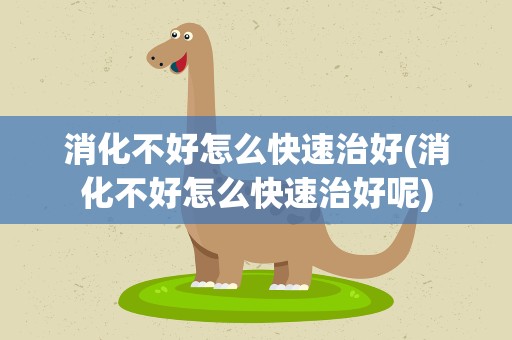 消化不好怎么快速治好(消化不好怎么快速治好呢)