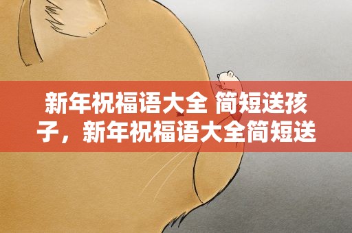 新年祝福语大全 简短送孩子，新年祝福语大全简短送孩子