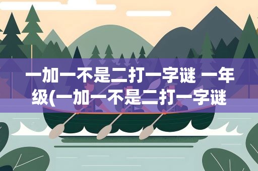 一加一不是二打一字谜 一年级(一加一不是二打一字谜答案)