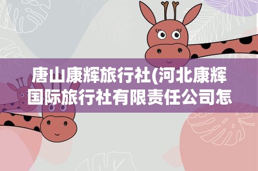 唐山康辉旅行社(河北康辉国际旅行社有限责任公司怎么样)