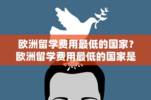 欧洲留学费用最低的国家？欧洲留学费用最低的国家是