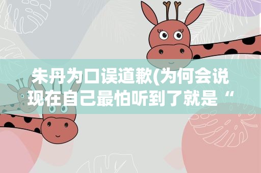 朱丹为口误道歉(为何会说现在自己最怕听到了就是“sorry”)
