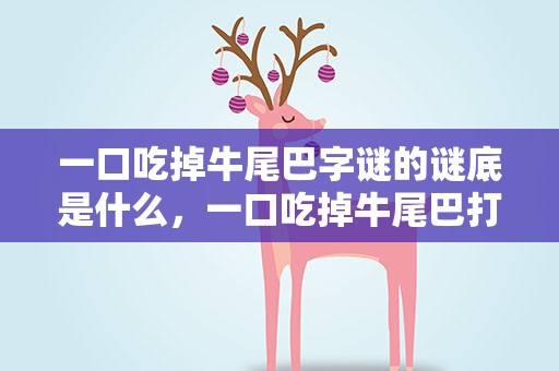 一口吃掉牛尾巴字谜的谜底是什么，一口吃掉牛尾巴打一字谜底是什么