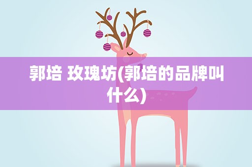 郭培 玫瑰坊(郭培的品牌叫什么)