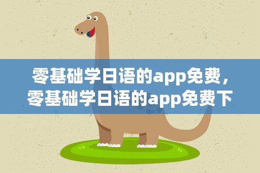 零基础学日语的app免费，零基础学日语的app免费下载