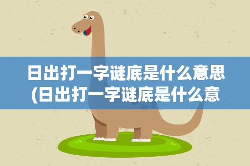 日出打一字谜底是什么意思(日出打一字谜底是什么意思啊)