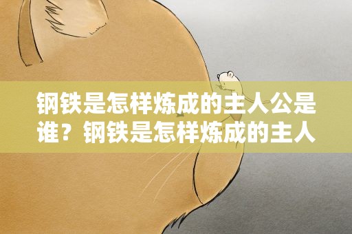 钢铁是怎样炼成的主人公是谁？钢铁是怎样炼成的主人公是谁沙雕