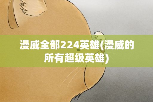 漫威全部224英雄(漫威的所有超级英雄)