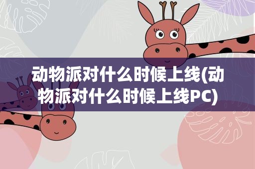 动物派对什么时候上线(动物派对什么时候上线PC)