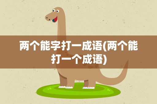两个能字打一成语(两个能打一个成语)