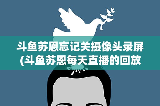 斗鱼苏恩忘记关摄像头录屏(斗鱼苏恩每天直播的回放有吗)