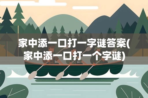 家中添一口打一字谜答案(家中添一口打一个字谜)