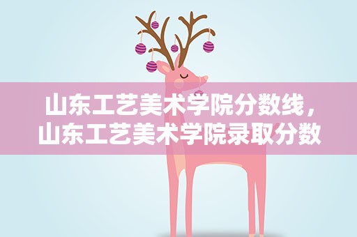 山东工艺美术学院分数线，山东工艺美术学院录取分数线