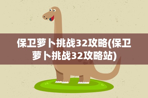 保卫萝卜挑战32攻略(保卫萝卜挑战32攻略站)