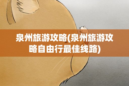 泉州旅游攻略(泉州旅游攻略自由行最佳线路)