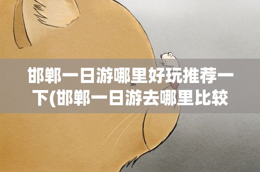 邯郸一日游哪里好玩推荐一下(邯郸一日游去哪里比较好玩)