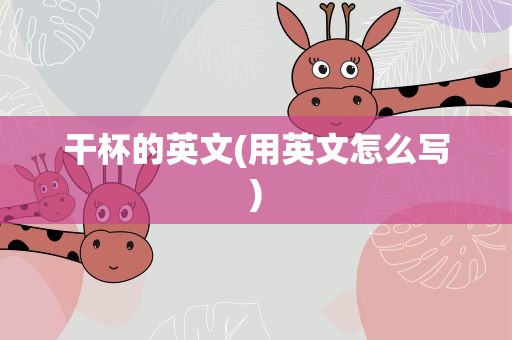 干杯的英文(用英文怎么写)