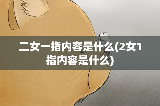 二女一指内容是什么(2女1指内容是什么)