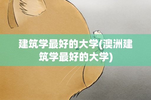 建筑学最好的大学(澳洲建筑学最好的大学)