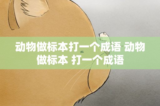 动物做标本打一个成语 动物做标本 打一个成语