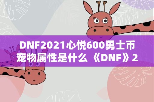 DNF2021心悦600勇士币宠物属性是什么 《DNF》2021心悦600勇士币宠物属性是什么