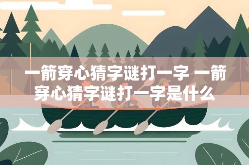 一箭穿心猜字谜打一字 一箭穿心猜字谜打一字是什么