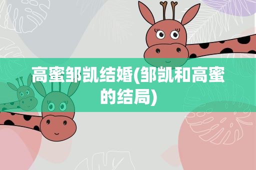 高蜜邹凯结婚(邹凯和高蜜的结局)