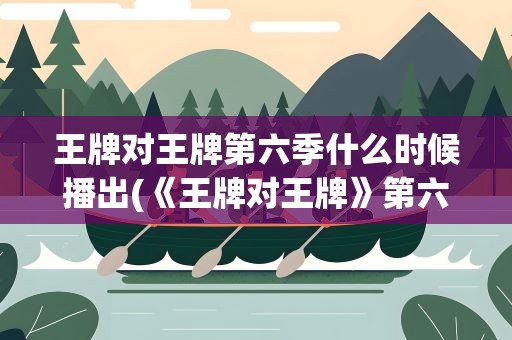 王牌对王牌第六季什么时候播出(《王牌对王牌》第六季播出时间是)