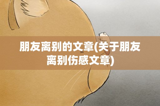 朋友离别的文章(关于朋友离别伤感文章)