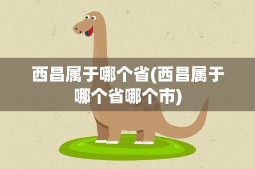 西昌属于哪个省(西昌属于哪个省哪个市)