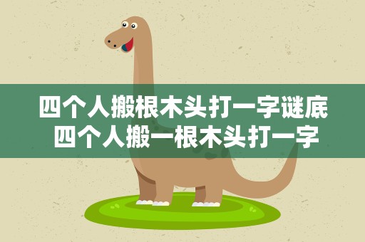 四个人搬根木头打一字谜底 四个人搬一根木头打一字