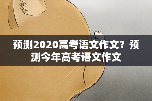 预测2020高考语文作文？预测今年高考语文作文