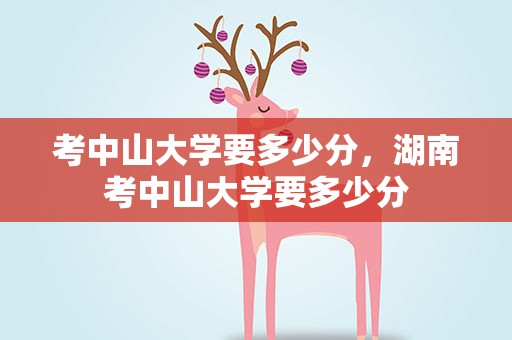 考中山大学要多少分，湖南考中山大学要多少分