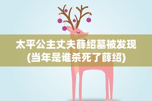 太平公主丈夫薛绍墓被发现(当年是谁杀死了薛绍)