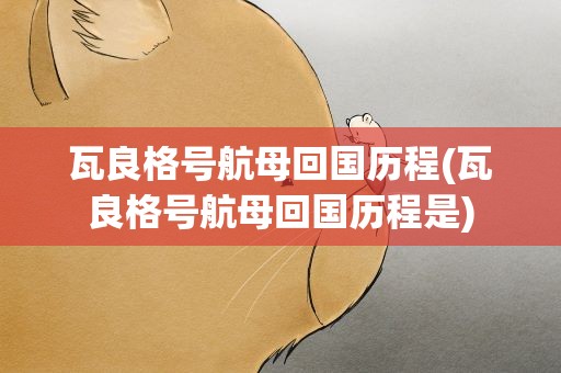 瓦良格号航母回国历程(瓦良格号航母回国历程是)