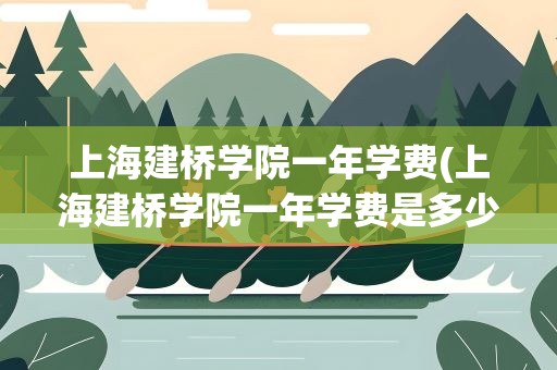 上海建桥学院一年学费(上海建桥学院一年学费是多少)