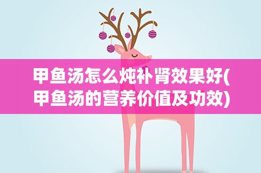 甲鱼汤怎么炖补肾效果好(甲鱼汤的营养价值及功效)