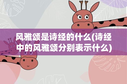 风雅颂是诗经的什么(诗经中的风雅颂分别表示什么)