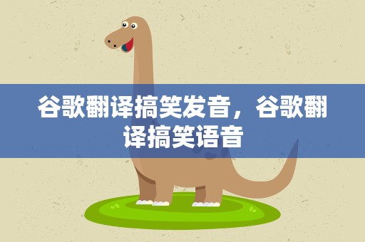 谷歌翻译搞笑发音，谷歌翻译搞笑语音