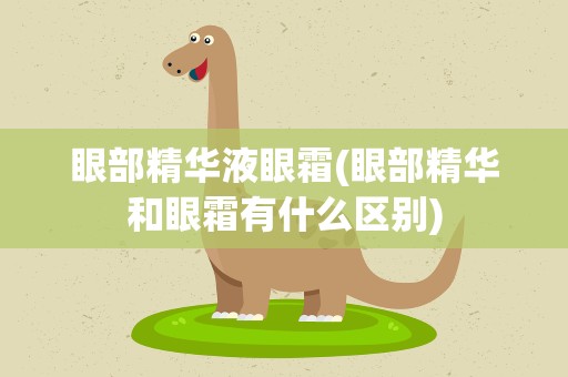眼部精华液眼霜(眼部精华和眼霜有什么区别)