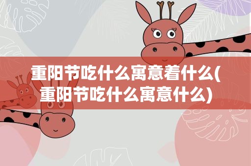 重阳节吃什么寓意着什么(重阳节吃什么寓意什么)