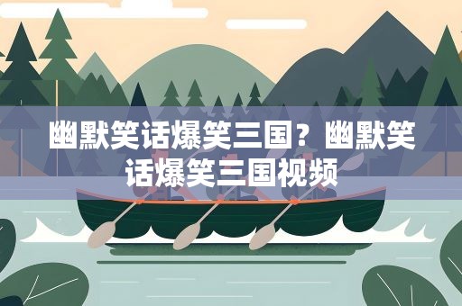 幽默笑话爆笑三国？幽默笑话爆笑三国视频