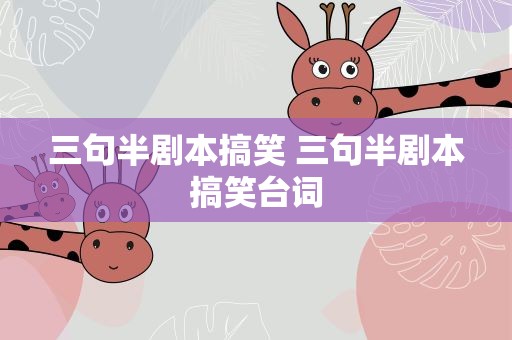 三句半剧本搞笑 三句半剧本搞笑台词