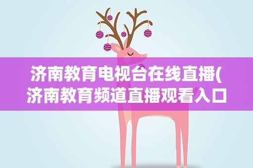 济南教育电视台在线直播(济南教育频道直播观看入口+回放入口(济南教育电视台直播回放))