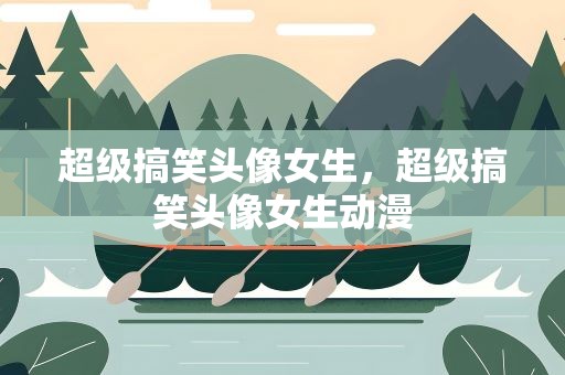 超级搞笑头像女生，超级搞笑头像女生动漫