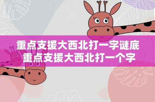 重点支援大西北打一字谜底 重点支援大西北打一个字谜