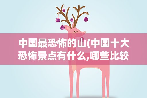 中国最恐怖的山(中国十大恐怖景点有什么,哪些比较推荐)