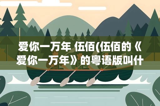 爱你一万年 伍佰(伍佰的《爱你一万年》的粤语版叫什么)