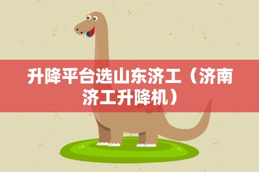 升降平台选山东济工（济南济工升降机）